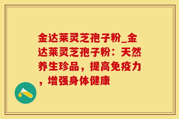 金达莱灵芝孢子粉_金达莱灵芝孢子粉：天然养生珍品，提高免疫力，增强身体健康