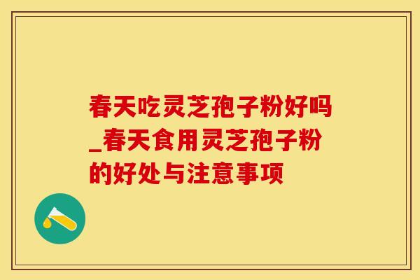 春天吃灵芝孢子粉好吗_春天食用灵芝孢子粉的好处与注意事项
