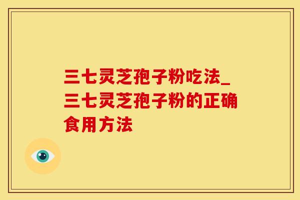 三七灵芝孢子粉吃法_三七灵芝孢子粉的正确食用方法