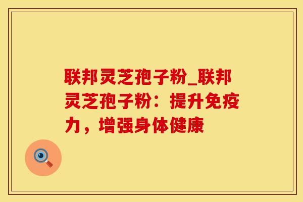 联邦灵芝孢子粉_联邦灵芝孢子粉：提升免疫力，增强身体健康