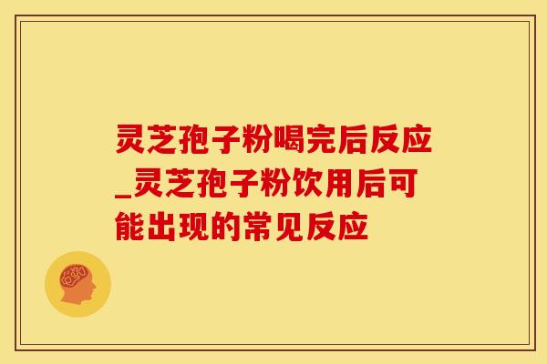 灵芝孢子粉喝完后反应_灵芝孢子粉饮用后可能出现的常见反应