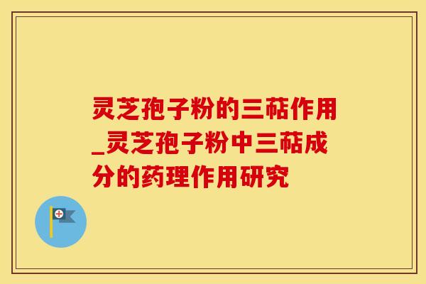 灵芝孢子粉的三萜作用_灵芝孢子粉中三萜成分的药理作用研究 灵芝孢子粉的三萜作用_灵芝孢子粉中三萜成分的药理作用研究