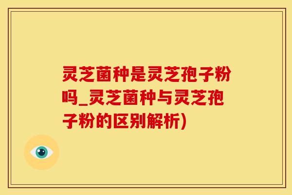 灵芝菌种是灵芝孢子粉吗_灵芝菌种与灵芝孢子粉的区别解析) 灵芝菌种是灵芝孢子粉吗_灵芝菌种与灵芝孢子粉的区别解析)