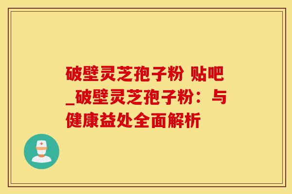 破壁灵芝孢子粉 贴吧_破壁灵芝孢子粉：与健康益处全面解析