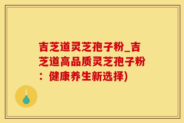 吉芝道灵芝孢子粉_吉芝道高品质灵芝孢子粉：健康养生新选择)