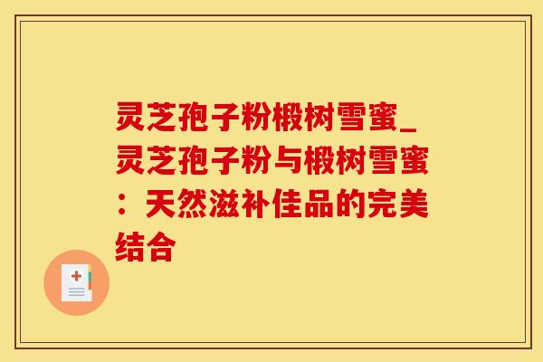 灵芝孢子粉椴树雪蜜_灵芝孢子粉与椴树雪蜜：天然滋补佳品的完美结合