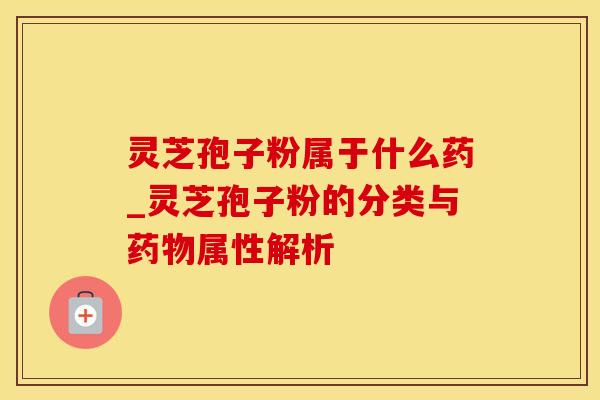 灵芝孢子粉属于什么药_灵芝孢子粉的分类与药物属性解析