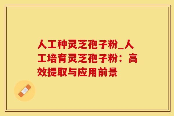 人工种灵芝孢子粉_人工培育灵芝孢子粉:高效提取与应用前景 人工种灵芝孢子粉_人工培育灵芝孢子粉:高效提取与应用前景