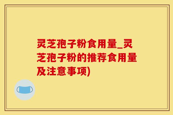 灵芝孢子粉食用量_灵芝孢子粉的推荐食用量及注意事项)