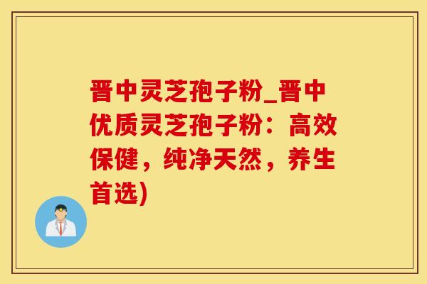 晋中灵芝孢子粉_晋中优质灵芝孢子粉：高效保健，纯净天然，养生首选)