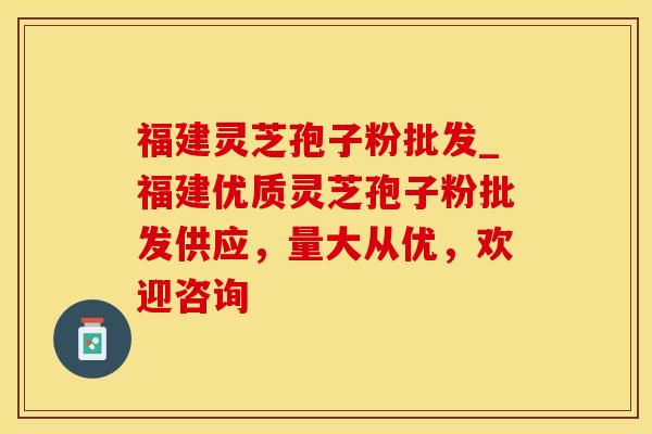 福建灵芝孢子粉批发_福建优质灵芝孢子粉批发供应，量大从优，欢迎咨询