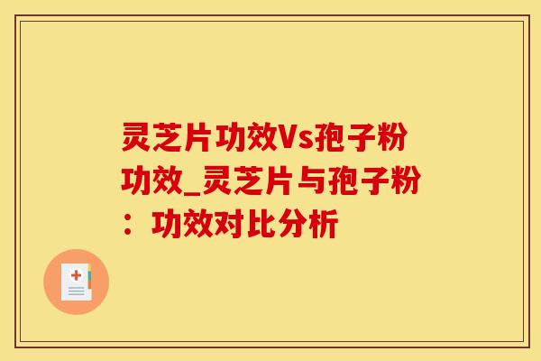 灵芝片功效Vs孢子粉功效_灵芝片与孢子粉:功效对比分析 灵芝片功效Vs孢子粉功效_灵芝片与孢子粉:功效对比分析