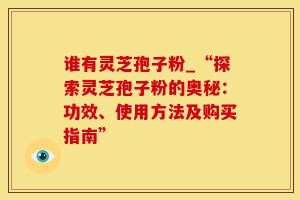 谁有灵芝孢子粉_“探索灵芝孢子粉的奥秘：功效、使用方法及购买指南”