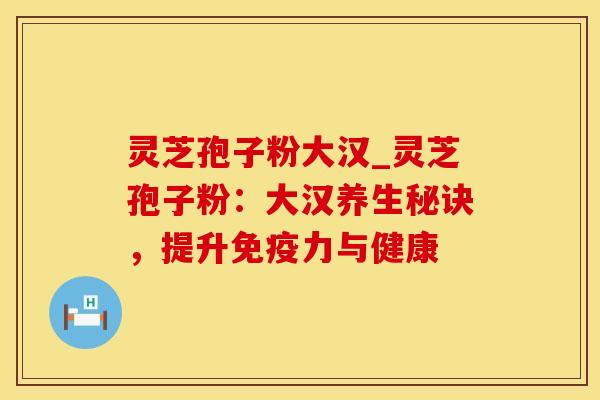 灵芝孢子粉大汉_灵芝孢子粉：大汉养生秘诀，提升免疫力与健康