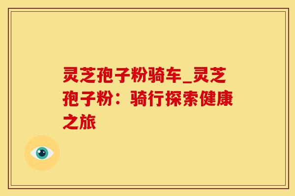 灵芝孢子粉骑车_灵芝孢子粉：骑行探索健康之旅