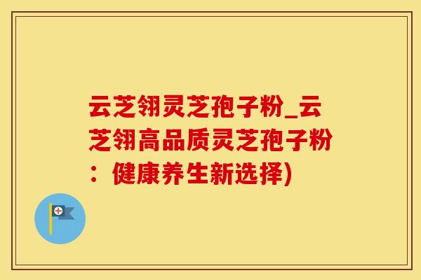 云芝翎灵芝孢子粉_云芝翎高品质灵芝孢子粉：健康养生新选择)