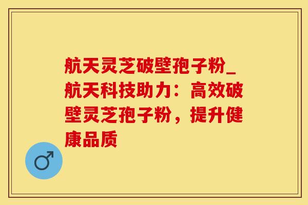 航天灵芝破壁孢子粉_航天科技助力:高效破壁灵芝孢子粉,提升健康品质 航天灵芝破壁孢子粉_航天科技助力:高效破壁灵芝孢子粉,提升健康品质