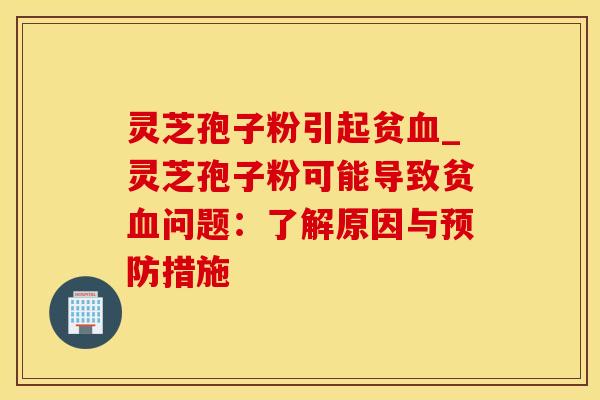 灵芝孢子粉引起贫_灵芝孢子粉可能导致贫问题:了解原因与措施 灵芝孢子粉引起贫_灵芝孢子粉可能导致贫问题:了解原因与措施