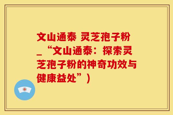 文山通泰 灵芝孢子粉_“文山通泰：探索灵芝孢子粉的神奇功效与健康益处”)