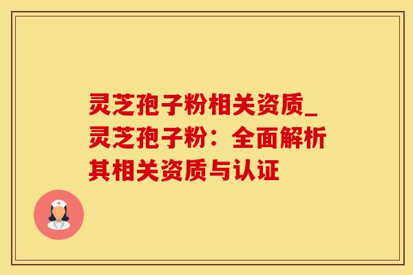 灵芝孢子粉相关资质_灵芝孢子粉：全面解析其相关资质与认证
