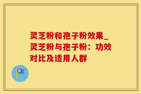 灵芝粉和孢子粉效果_灵芝粉与孢子粉：功效对比及适用人群