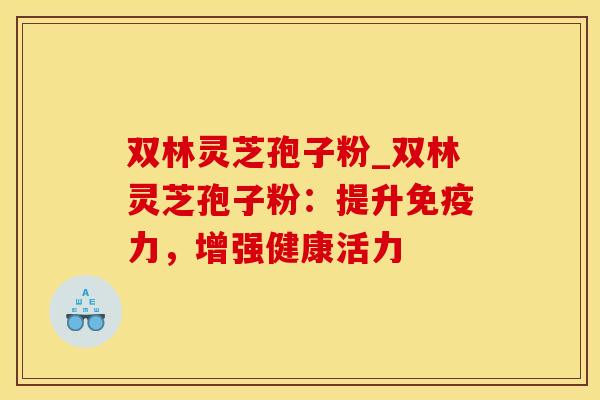 双林灵芝孢子粉_双林灵芝孢子粉：提升免疫力，增强健康活力