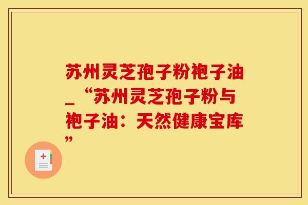苏州灵芝孢子粉袍子油_“苏州灵芝孢子粉与袍子油：天然健康宝库”