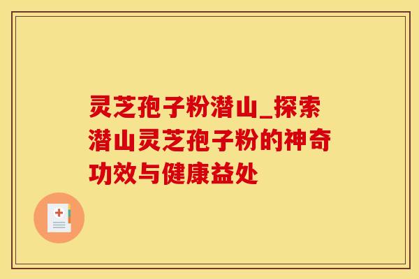 灵芝孢子粉潜山_探索潜山灵芝孢子粉的神奇功效与健康益处
