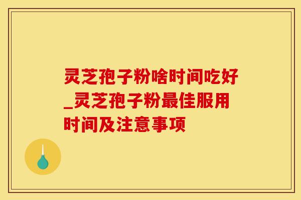 灵芝孢子粉啥时间吃好_灵芝孢子粉佳服用时间及注意事项 灵芝孢子粉啥时间吃好_灵芝孢子粉佳服用时间及注意事项