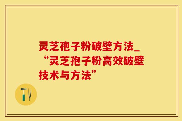 灵芝孢子粉破壁方法_“灵芝孢子粉高效破壁技术与方法”