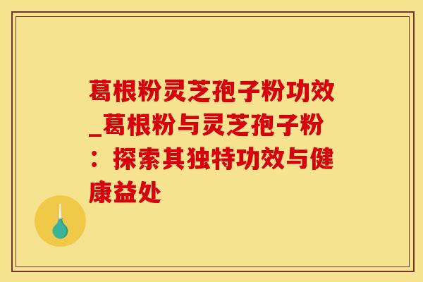 葛根粉灵芝孢子粉功效_葛根粉与灵芝孢子粉：探索其独特功效与健康益处