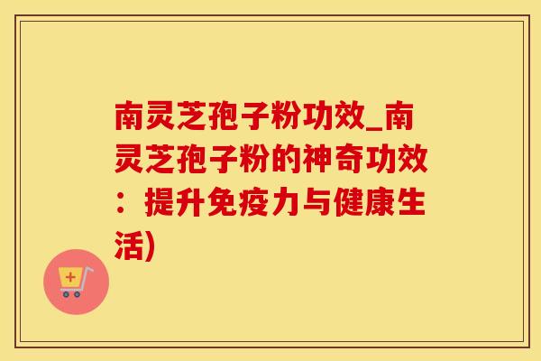南灵芝孢子粉功效_南灵芝孢子粉的神奇功效：提升免疫力与健康生活)