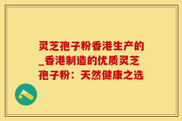 灵芝孢子粉香港生产的_香港制造的优质灵芝孢子粉：天然健康之选