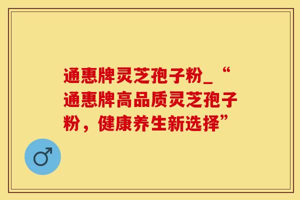 通惠牌灵芝孢子粉_“通惠牌高品质灵芝孢子粉，健康养生新选择”