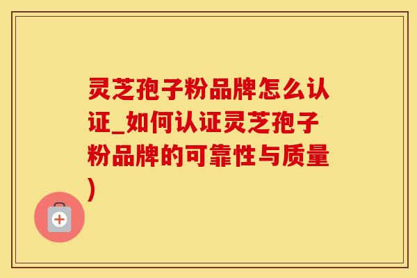 灵芝孢子粉品牌怎么认证_如何认证灵芝孢子粉品牌的可靠性与质量)