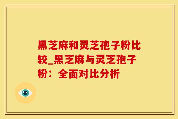 黑芝麻和灵芝孢子粉比较_黑芝麻与灵芝孢子粉：全面对比分析