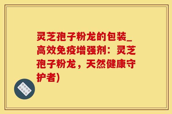 灵芝孢子粉龙的包装_高效免疫增强剂：灵芝孢子粉龙，天然健康守护者)