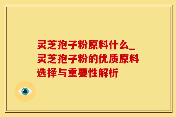 灵芝孢子粉原料什么_灵芝孢子粉的优质原料选择与重要性解析