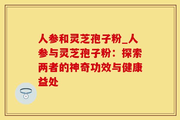 人参和灵芝孢子粉_人参与灵芝孢子粉：探索两者的神奇功效与健康益处