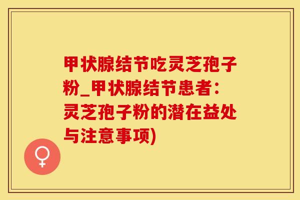 甲状腺结节吃灵芝孢子粉_甲状腺结节患者：灵芝孢子粉的潜在益处与注意事项)