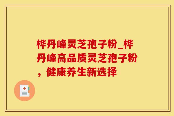 桦丹峰灵芝孢子粉_桦丹峰高品质灵芝孢子粉，健康养生新选择