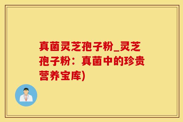 真菌灵芝孢子粉_灵芝孢子粉：真菌中的珍贵营养宝库)