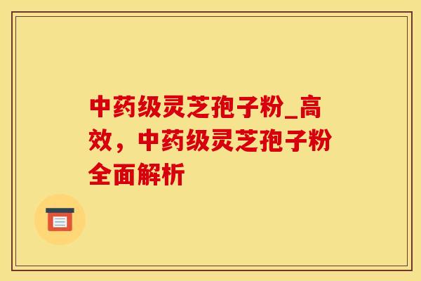 中药级灵芝孢子粉_高效，中药级灵芝孢子粉全面解析