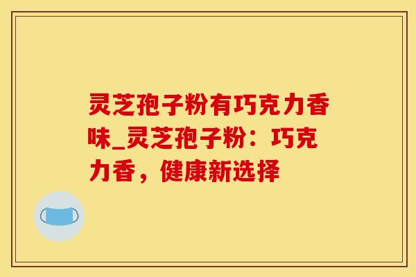 灵芝孢子粉有巧克力香味_灵芝孢子粉：巧克力香，健康新选择