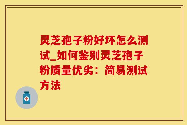 灵芝孢子粉好坏怎么测试_如何鉴别灵芝孢子粉质量优劣：简易测试方法