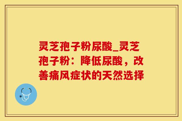 灵芝孢子粉尿酸_灵芝孢子粉：降低尿酸，改善痛风症状的天然选择