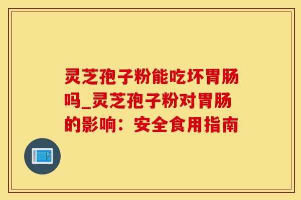 灵芝孢子粉能吃坏胃肠吗_灵芝孢子粉对胃肠的影响：安全食用指南