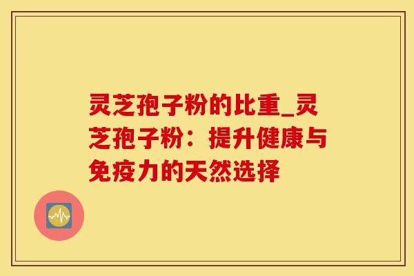 灵芝孢子粉的比重_灵芝孢子粉：提升健康与免疫力的天然选择