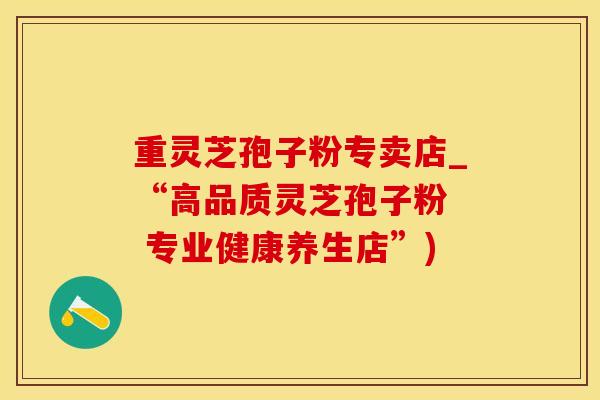 重灵芝孢子粉专卖店_“高品质灵芝孢子粉  专业健康养生店”)