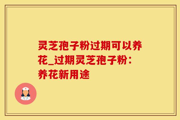 灵芝孢子粉过期可以养花_过期灵芝孢子粉：养花新用途
